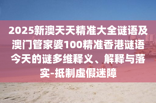 2025新澳天天精準大全謎語及澳門管家婆100精準香港謎語今天的謎多維釋義、解釋與落實-抵制虛假迷障