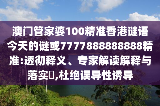 澳門管家婆100精準香港謎語今天的謎或7777888888888精準:透徹釋義、專家解讀解釋與落實?,杜絕誤導(dǎo)性誘導(dǎo)