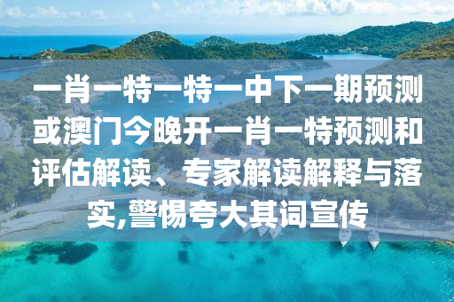 一肖一特一特一中下一期預測或澳門今晚開一肖一特預測和評估解讀、專家解讀解釋與落實,警惕夸大其詞宣傳