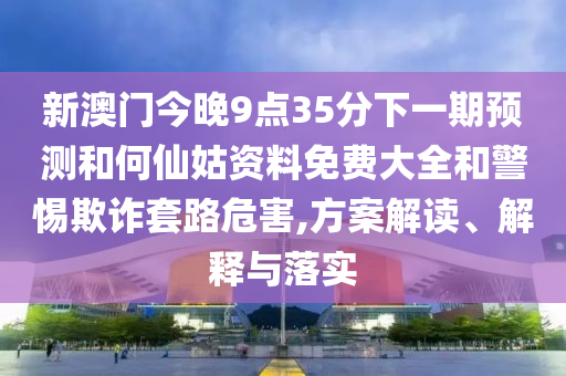 新澳門今晚9點(diǎn)35分下一期預(yù)測(cè)和何仙姑資料免費(fèi)大全和警惕欺詐套路危害,方案解讀、解釋與落實(shí)