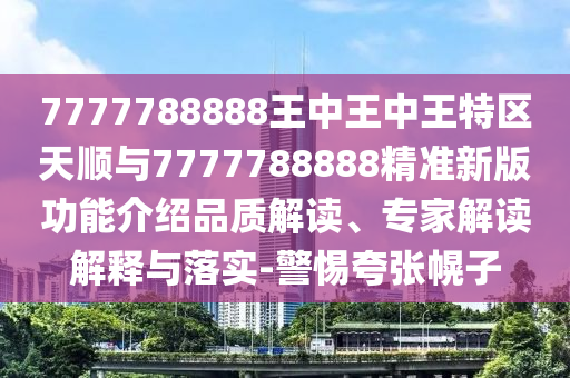 7777788888王中王中王特區(qū)天順與7777788888精準新版功能介紹品質(zhì)解讀、專家解讀解釋與落實-警惕夸張幌子