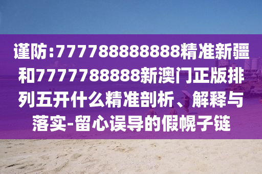 謹防:777788888888精準新疆和7777788888新澳門正版排列五開什么精準剖析、解釋與落實-留心誤導的假幌子鏈