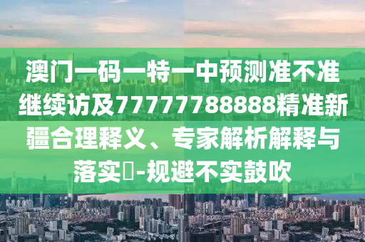澳門(mén)一碼一特一中預(yù)測(cè)準(zhǔn)不準(zhǔn)繼續(xù)訪及77777788888精準(zhǔn)新疆合理釋義、專(zhuān)家解析解釋與落實(shí)?-規(guī)避不實(shí)鼓吹