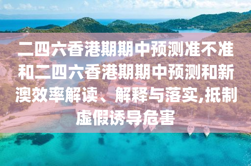 二四六香港期期中預測準不準和二四六香港期期中預測和新澳效率解讀、解釋與落實,抵制虛假誘導危害
