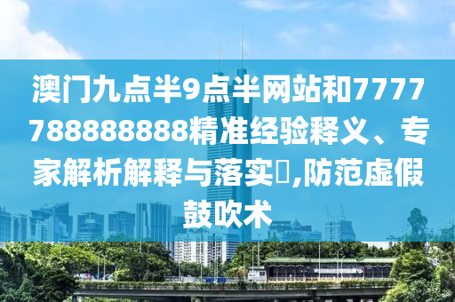 澳門九點半9點半網(wǎng)站和7777788888888精準經(jīng)驗釋義、專家解析解釋與落實?,防范虛假鼓吹術(shù)