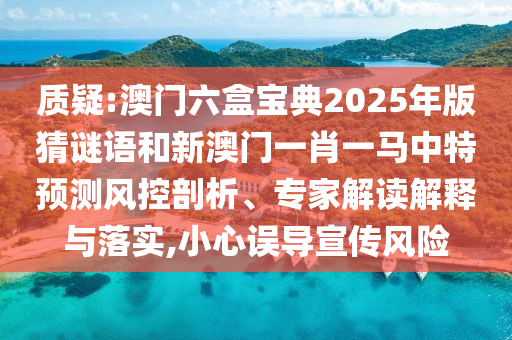 質(zhì)疑:澳門六盒寶典2025年版猜謎語和新澳門一肖一馬中特預(yù)測風(fēng)控剖析、專家解讀解釋與落實(shí),小心誤導(dǎo)宣傳風(fēng)險(xiǎn)