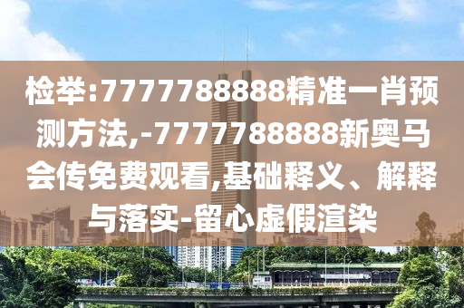 檢舉:7777788888精準(zhǔn)一肖預(yù)測(cè)方法,-7777788888新奧馬會(huì)傳免費(fèi)觀看,基礎(chǔ)釋義、解釋與落實(shí)-留心虛假渲染