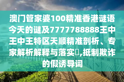 澳門管家婆100精準(zhǔn)香港謎語(yǔ)今天的謎及7777788888王中王中王特區(qū)天順精準(zhǔn)剖析、專家解析解釋與落實(shí)?,抵制欺詐的假誘導(dǎo)詞