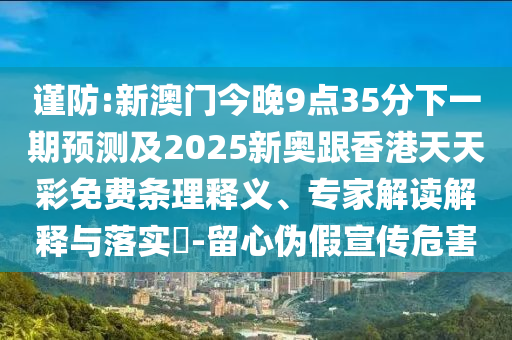 謹(jǐn)防:新澳門今晚9點35分下一期預(yù)測及2025新奧跟香港天天彩免費條理釋義、專家解讀解釋與落實?-留心偽假宣傳危害