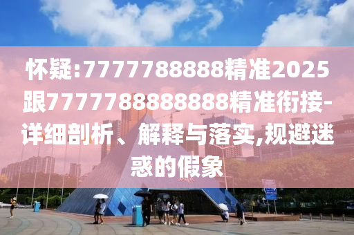 懷疑:7777788888精準2025跟7777788888888精準銜接-詳細剖析、解釋與落實,規(guī)避迷惑的假象