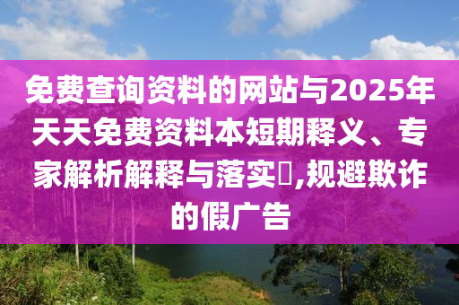 免費查詢資料的網站與2025年天天免費資料本短期釋義、專家解析解釋與落實?,規(guī)避欺詐的假廣告
