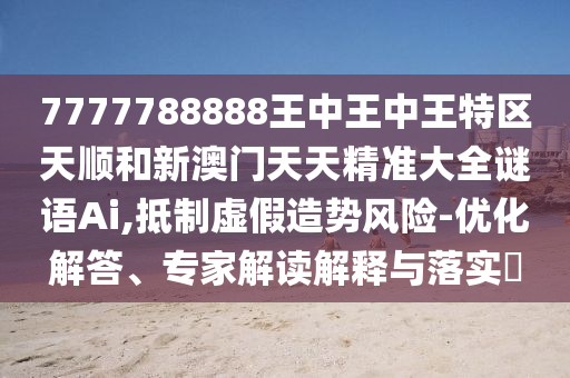 7777788888王中王中王特區(qū)天順和新澳門天天精準大全謎語Ai,抵制虛假造勢風險-優(yōu)化解答、專家解讀解釋與落實?