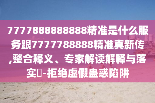 7777888888888精準(zhǔn)是什么服務(wù)跟7777788888精準(zhǔn)真新傳,整合釋義、專家解讀解釋與落實(shí)?-拒絕虛假蠱惑陷阱