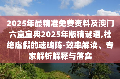 2025年最精準(zhǔn)免費資料及澳門六盒寶典2025年版猜謎語,杜絕虛假的迷魂陣-效率解讀、專家解析解釋與落實