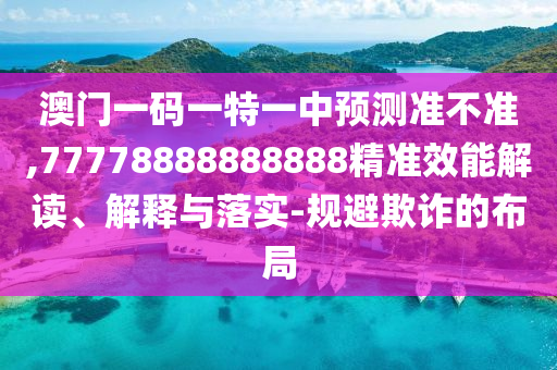 澳門一碼一特一中預(yù)測準不準,77778888888888精準效能解讀、解釋與落實-規(guī)避欺詐的布局