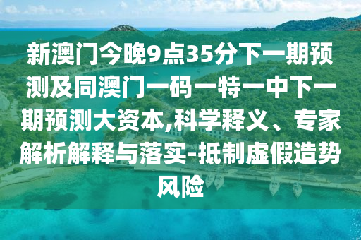 新澳門今晚9點35分下一期預測及同澳門一碼一特一中下一期預測大資本,科學釋義、專家解析解釋與落實-抵制虛假造勢風險