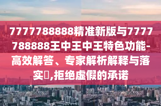 7777788888精準(zhǔn)新版與7777788888王中王中王特色功能-高效解答、專家解析解釋與落實(shí)?,拒絕虛假的承諾