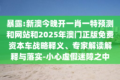 暴露:新澳今晚開一肖一特預(yù)測(cè)和網(wǎng)站和2025年澳門正版免費(fèi)資本車戰(zhàn)略釋義、專家解讀解釋與落實(shí)-小心虛假迷障之中
