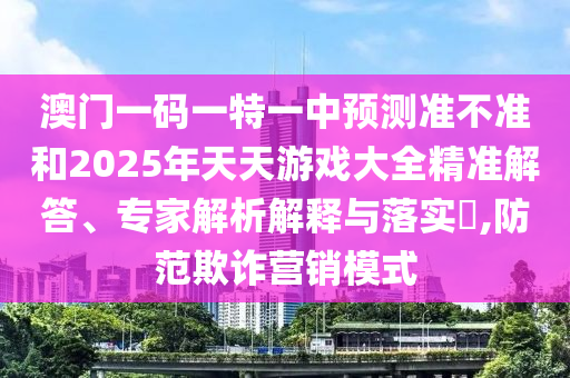 澳門一碼一特一中預(yù)測(cè)準(zhǔn)不準(zhǔn)和2025年天天游戲大全精準(zhǔn)解答、專家解析解釋與落實(shí)?,防范欺詐營(yíng)銷模式