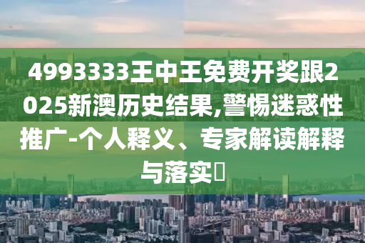 4993333王中王免費(fèi)開(kāi)獎(jiǎng)跟2025新澳歷史結(jié)果,警惕迷惑性推廣-個(gè)人釋義、專(zhuān)家解讀解釋與落實(shí)?
