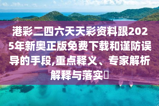 港彩二四六天天彩資料跟2025年新奧正版免費(fèi)下載和謹(jǐn)防誤導(dǎo)的手段,重點(diǎn)釋義、專家解析解釋與落實?