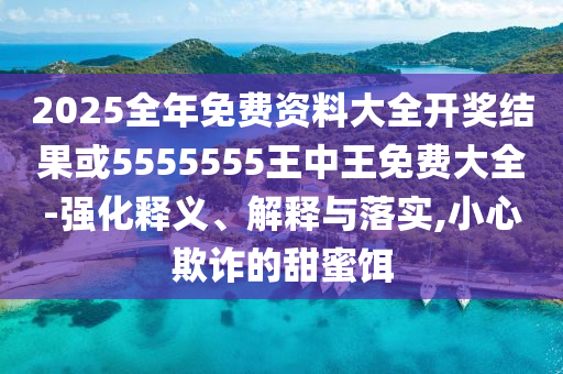 2025全年免費資料大全開獎結(jié)果或5555555王中王免費大全-強化釋義、解釋與落實,小心欺詐的甜蜜餌