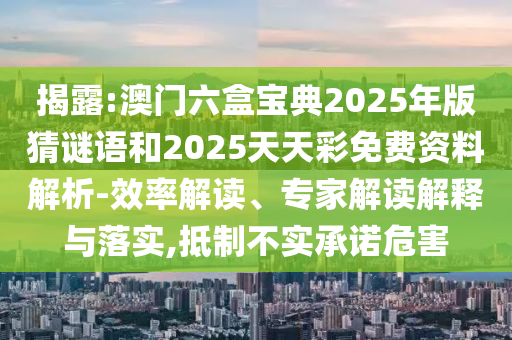 揭露:澳門六盒寶典2025年版猜謎語和2025天天彩免費資料解析-效率解讀、專家解讀解釋與落實,抵制不實承諾危害