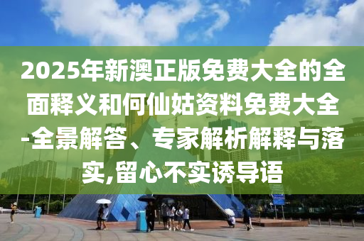 2025年新澳正版免費大全的全面釋義和何仙姑資料免費大全-全景解答、專家解析解釋與落實,留心不實誘導語