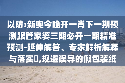 以防:新奧今晚開一肖下一期預測跟管家婆三期必開一期精準預測-延伸解答、專家解析解釋與落實?,規(guī)避誤導的假包裝紙