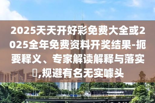 2025天天開好彩免費(fèi)大全或2025全年免費(fèi)資料開獎(jiǎng)結(jié)果-扼要釋義、專家解讀解釋與落實(shí)?,規(guī)避有名無實(shí)噱頭