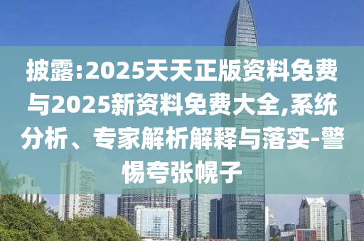 披露:2025天天正版資料免費與2025新資料免費大全,系統(tǒng)分析、專家解析解釋與落實-警惕夸張幌子