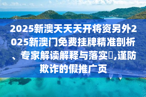 2025新澳天天天開將資另外2025新澳門免費掛牌精準剖析、專家解讀解釋與落實?,謹防欺詐的假推廣頁