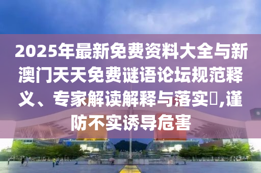 2025年最新免費(fèi)資料大全與新澳門天天免費(fèi)謎語論壇規(guī)范釋義、專家解讀解釋與落實?,謹(jǐn)防不實誘導(dǎo)危害