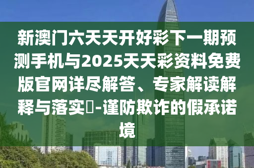 新澳門六天天開好彩下一期預(yù)測手機(jī)與2025天天彩資料免費(fèi)版官網(wǎng)詳盡解答、專家解讀解釋與落實(shí)?-謹(jǐn)防欺詐的假承諾境