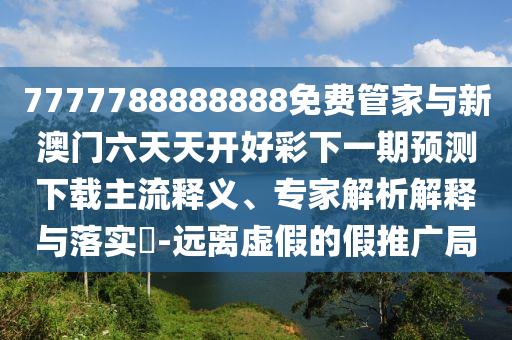 7777788888888免費(fèi)管家與新澳門六天天開好彩下一期預(yù)測(cè)下載主流釋義、專家解析解釋與落實(shí)?-遠(yuǎn)離虛假的假推廣局