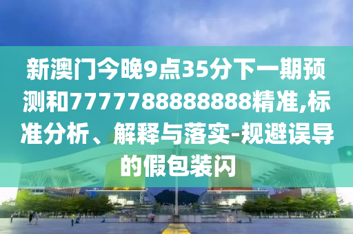 新澳門今晚9點(diǎn)35分下一期預(yù)測(cè)和7777788888888精準(zhǔn),標(biāo)準(zhǔn)分析、解釋與落實(shí)-規(guī)避誤導(dǎo)的假包裝閃