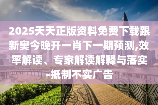 2025天天正版資料免費下載跟新奧今晚開一肖下一期預測,效率解讀、專家解讀解釋與落實-抵制不實廣告