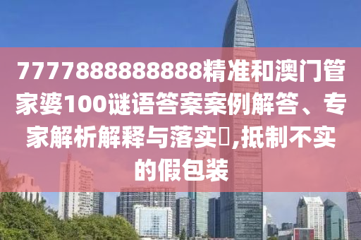 7777888888888精準和澳門管家婆100謎語答案案例解答、專家解析解釋與落實?,抵制不實的假包裝
