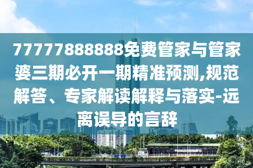 77777888888免費管家與管家婆三期必開一期精準預測,規(guī)范解答、專家解讀解釋與落實-遠離誤導的言辭