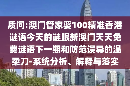 質(zhì)問(wèn):澳門(mén)管家婆100精準(zhǔn)香港謎語(yǔ)今天的謎跟新澳門(mén)天天免費(fèi)謎語(yǔ)下一期和防范誤導(dǎo)的溫柔刀-系統(tǒng)分析、解釋與落實(shí)