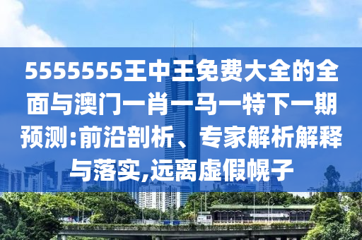5555555王中王免費(fèi)大全的全面與澳門一肖一馬一特下一期預(yù)測:前沿剖析、專家解析解釋與落實(shí),遠(yuǎn)離虛假幌子