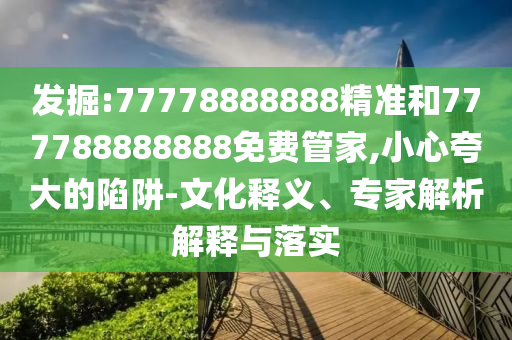 發(fā)掘:77778888888精準(zhǔn)和777788888888免費(fèi)管家,小心夸大的陷阱-文化釋義、專家解析解釋與落實(shí)
