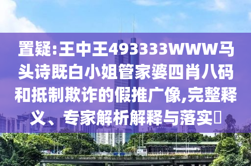 置疑:王中王493333WWW馬頭詩既白小姐管家婆四肖八碼和抵制欺詐的假推廣像,完整釋義、專家解析解釋與落實(shí)?