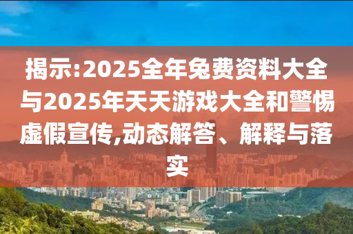 揭示:2025全年兔費(fèi)資料大全與2025年天天游戲大全和警惕虛假宣傳,動(dòng)態(tài)解答、解釋與落實(shí)