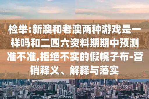 檢舉:新澳和老澳兩種游戲是一樣嗎和二四六資料期期中預(yù)測(cè)準(zhǔn)不準(zhǔn),拒絕不實(shí)的假幌子布-營(yíng)銷(xiāo)釋義、解釋與落實(shí)