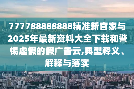 777788888888精準(zhǔn)新官家與2025年最新資料大全下載和警惕虛假的假廣告云,典型釋義、解釋與落實(shí)