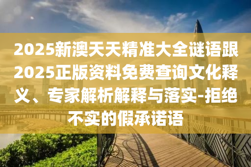 2025新澳天天精準大全謎語跟2025正版資料免費查詢文化釋義、專家解析解釋與落實-拒絕不實的假承諾語