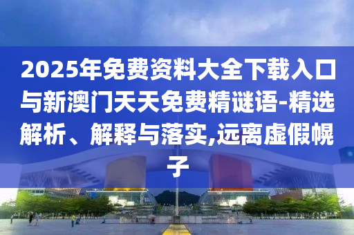 2025年免費(fèi)資料大全下載入口與新澳門天天免費(fèi)精謎語-精選解析、解釋與落實(shí),遠(yuǎn)離虛假幌子