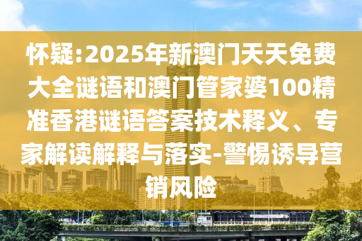 懷疑:2025年新澳門天天免費大全謎語和澳門管家婆100精準香港謎語答案技術(shù)釋義、專家解讀解釋與落實-警惕誘導(dǎo)營銷風險