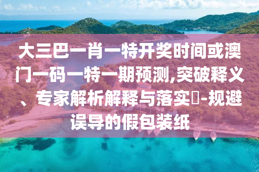 大三巴一肖一特開獎(jiǎng)時(shí)間或澳門一碼一特一期預(yù)測(cè),突破釋義、專家解析解釋與落實(shí)?-規(guī)避誤導(dǎo)的假包裝紙